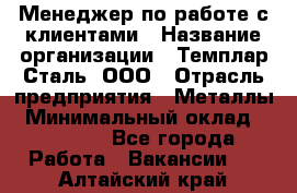 Менеджер по работе с клиентами › Название организации ­ Темплар Сталь, ООО › Отрасль предприятия ­ Металлы › Минимальный оклад ­ 80 000 - Все города Работа » Вакансии   . Алтайский край